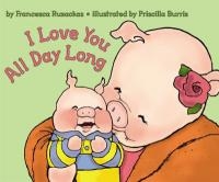 I Love You All Day Long by Francesca Rusacks/ illustrated by Pricilla Burris I Love You All Day Long by Francesca Rusacks/ illustrated by Pricilla Burris
