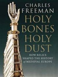 Charles Freeman provides an untraditional history of medieval Europe Holy Bones, Holy Dust book cover